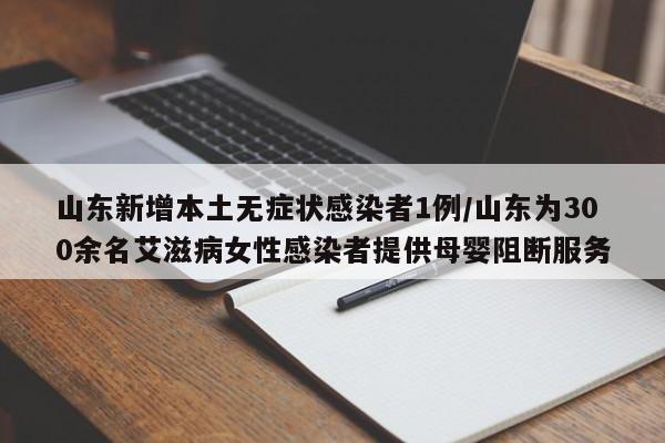 山东新增本土无症状感染者1例/山东为300余名艾滋病女性感染者提供母婴阻断服务