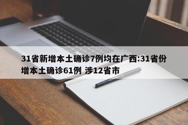 31省新增本土确诊7例均在广西:31省份增本土确诊61例 涉12省市