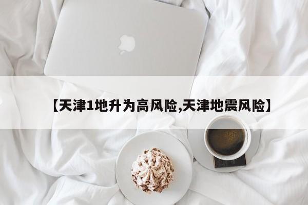 【天津1地升为高风险,天津地震风险】