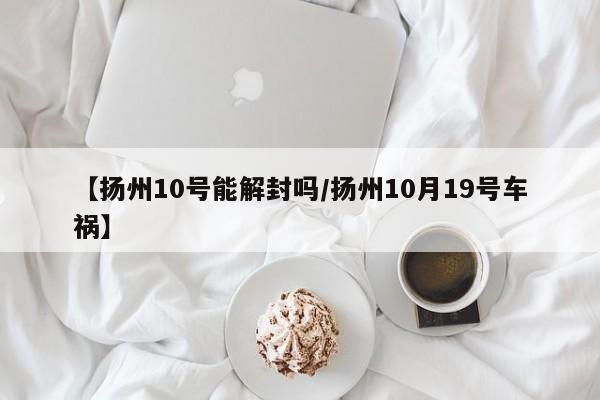 【扬州10号能解封吗/扬州10月19号车祸】