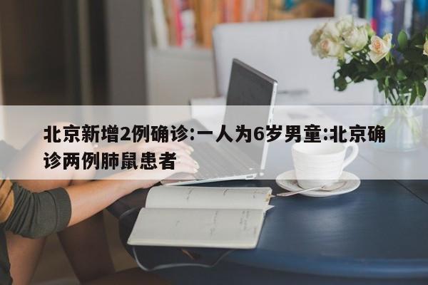 北京新增2例确诊:一人为6岁男童:北京确诊两例肺鼠患者
