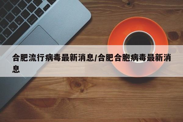 合肥流行病毒最新消息/合肥合胞病毒最新消息