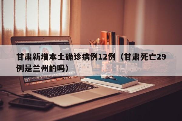 甘肃新增本土确诊病例12例(甘肃死亡29例是兰州的吗)