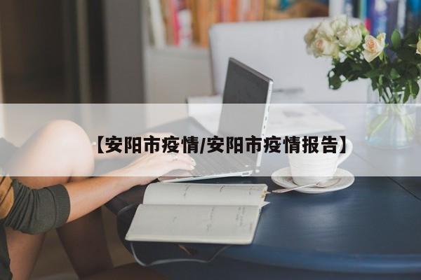 【安阳市疫情/安阳市疫情报告】