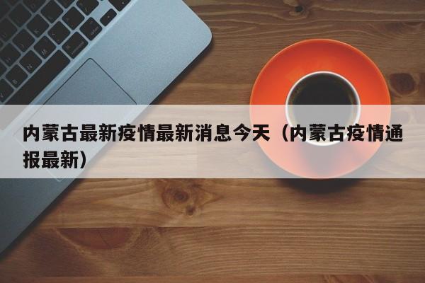 内蒙古最新疫情最新消息今天(内蒙古疫情通报最新)