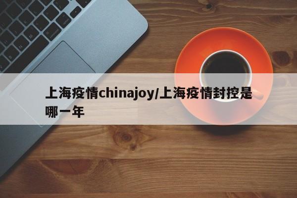 上海疫情chinajoy/上海疫情封控是哪一年