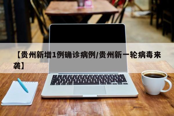 【贵州新增1例确诊病例/贵州新一轮病毒来袭】