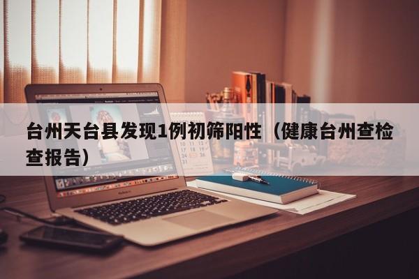 台州天台县发现1例初筛阳性(健康台州查检查报告)