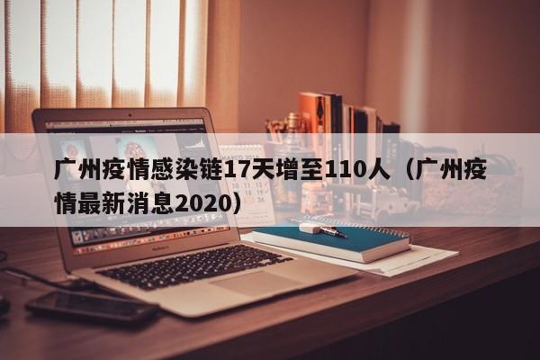 广州疫情感染链17天增至110人(广州疫情最新消息2020)