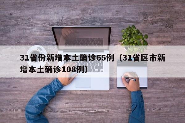 31省份新增本土确诊65例(31省区市新增本土确诊108例)