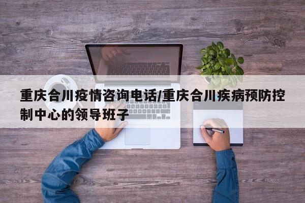 重庆合川疫情咨询电话/重庆合川疾病预防控制中心的领导班子