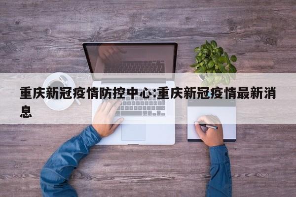 重庆新冠疫情防控中心:重庆新冠疫情最新消息