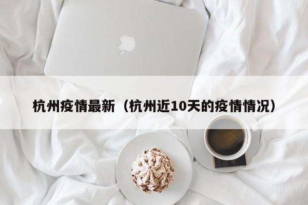 杭州疫情最新(杭州近10天的疫情情况)