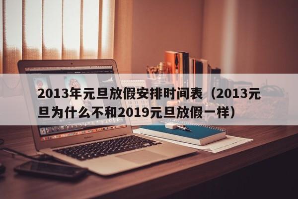 2013年元旦放假安排时间表(2013元旦为什么不和2019元旦放假一样)