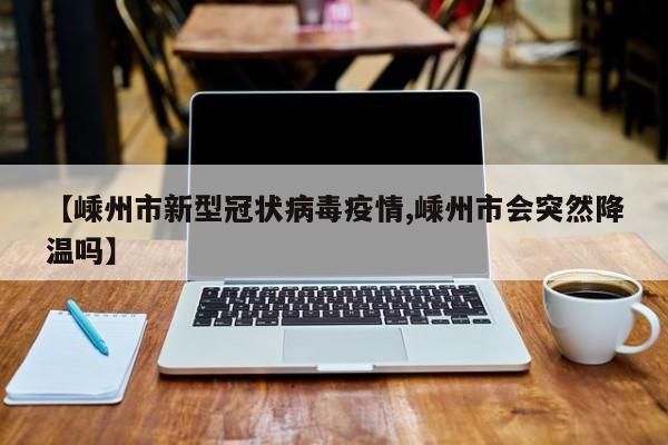 【嵊州市新型冠状病毒疫情,嵊州市会突然降温吗】
