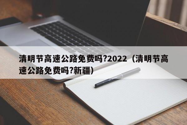 清明节高速公路免费吗?2022(清明节高速公路免费吗?新疆)