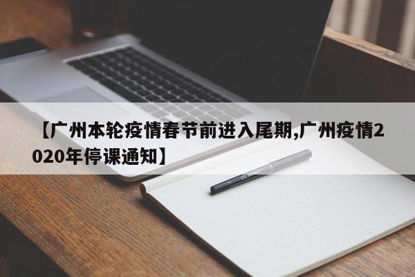【广州本轮疫情春节前进入尾期,广州疫情2020年停课通知】