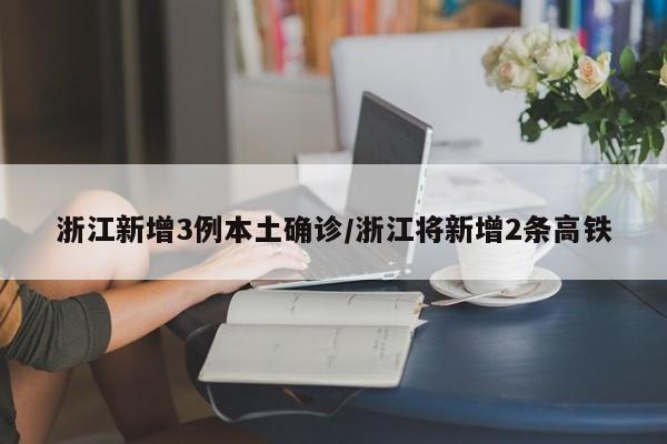 浙江新增3例本土确诊/浙江将新增2条高铁