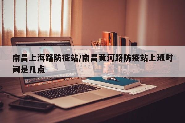 南昌上海路防疫站/南昌黄河路防疫站上班时间是几点