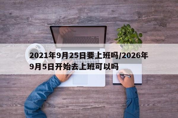 2021年9月25日要上班吗/2026年9月5日开始去上班可以吗