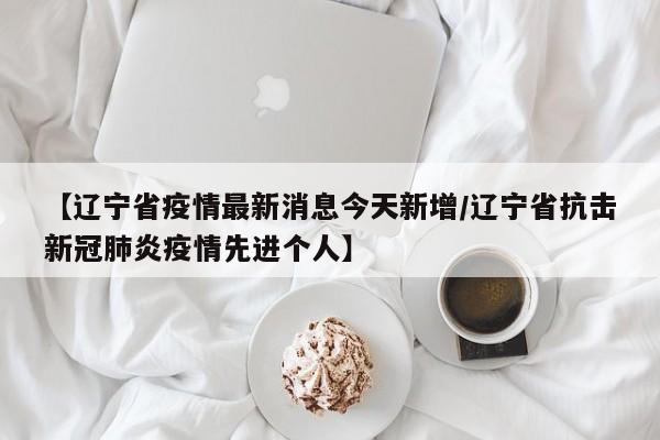 【辽宁省疫情最新消息今天新增/辽宁省抗击新冠肺炎疫情先进个人】