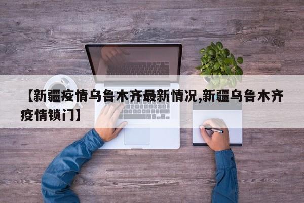 【新疆疫情乌鲁木齐最新情况,新疆乌鲁木齐疫情锁门】