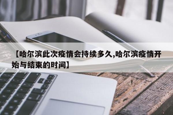 【哈尔滨此次疫情会持续多久,哈尔滨疫情开始与结束的时间】