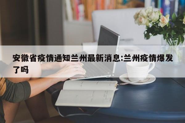 安徽省疫情通知兰州最新消息:兰州疫情爆发了吗