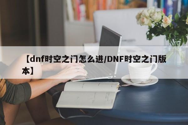 【dnf时空之门怎么进/DNF时空之门版本】