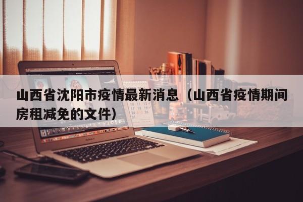 山西省沈阳市疫情最新消息(山西省疫情期间房租减免的文件)