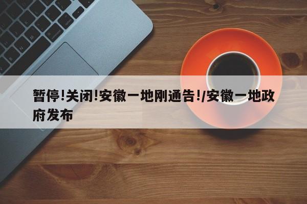 暂停!关闭!安徽一地刚通告!/安徽一地政府发布