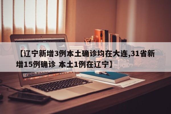 【辽宁新增3例本土确诊均在大连,31省新增15例确诊 本土1例在辽宁】