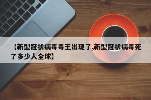 【新型冠状病毒毒王出现了,新型冠状病毒死了多少人全球】