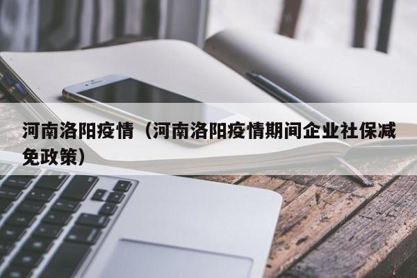 河南洛阳疫情(河南洛阳疫情期间企业社保减免政策)