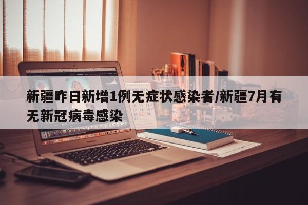 新疆昨日新增1例无症状感染者/新疆7月有无新冠病毒感染
