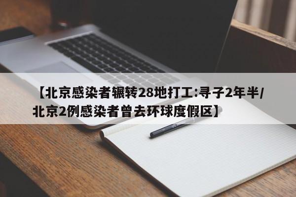 【北京感染者辗转28地打工:寻子2年半/北京2例感染者曾去环球度假区】