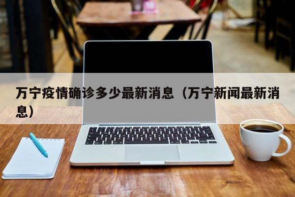 万宁疫情确诊多少最新消息(万宁新闻最新消息)