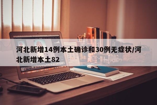 河北新增14例本土确诊和30例无症状/河北新增本土82