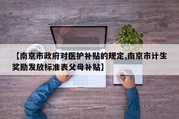 【南京市政府对医护补贴的规定,南京市计生奖励发放标准表父母补贴】