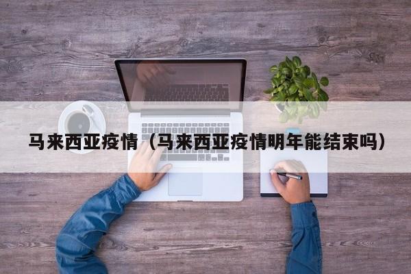 马来西亚疫情(马来西亚疫情明年能结束吗)