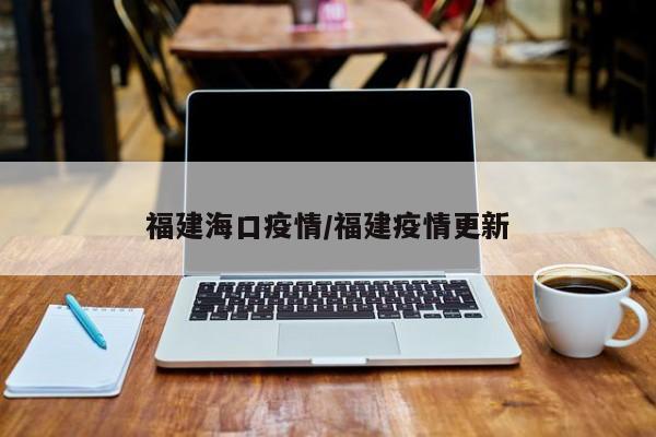 福建海口疫情/福建疫情更新