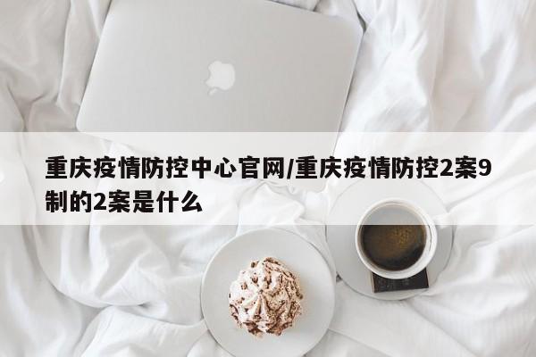 重庆疫情防控中心官网/重庆疫情防控2案9制的2案是什么