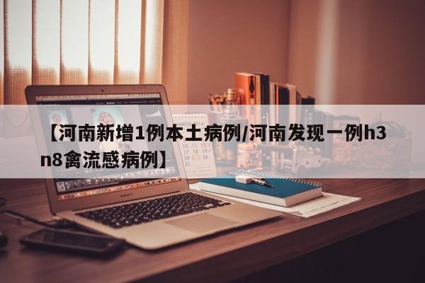 【河南新增1例本土病例/河南发现一例h3n8禽流感病例】