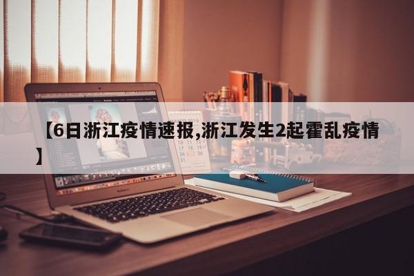 【6日浙江疫情速报,浙江发生2起霍乱疫情】