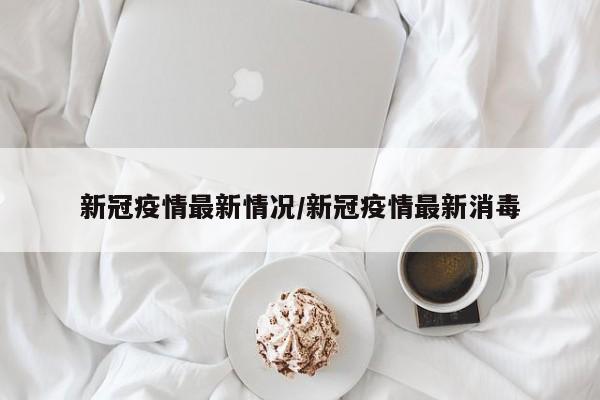新冠疫情最新情况/新冠疫情最新消毒