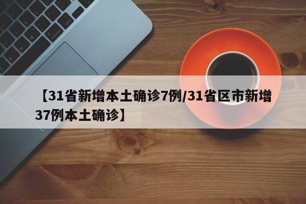 【31省新增本土确诊7例/31省区市新增37例本土确诊】