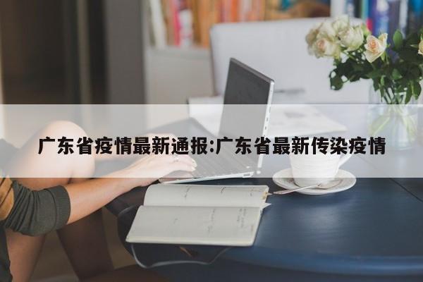 广东省疫情最新通报:广东省最新传染疫情