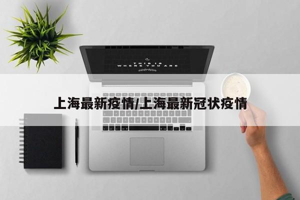 上海最新疫情/上海最新冠状疫情