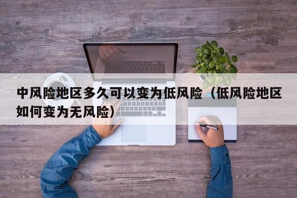 中风险地区多久可以变为低风险(低风险地区如何变为无风险)