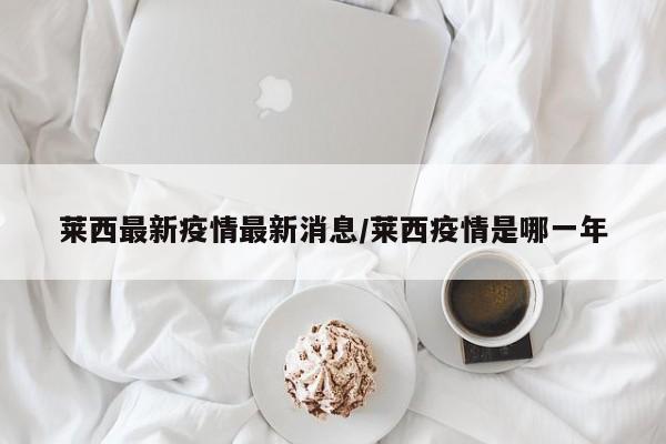 莱西最新疫情最新消息/莱西疫情是哪一年